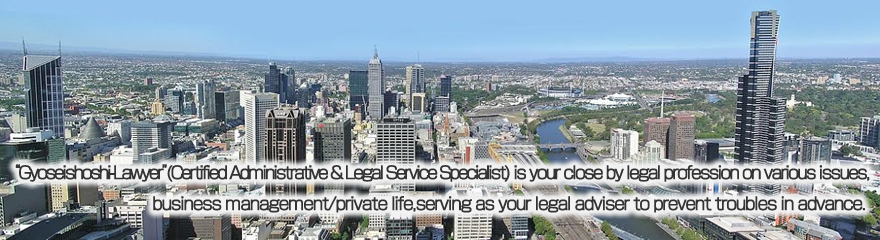 Gyoseishoshi-Lawyer(Certified Administrative & Legal Service Specialist) is your close by legal profession on various issues, business management/private life, serving as your legal advisor to prevent troubles in advance.